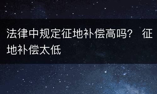 法律中规定征地补偿高吗？ 征地补偿太低