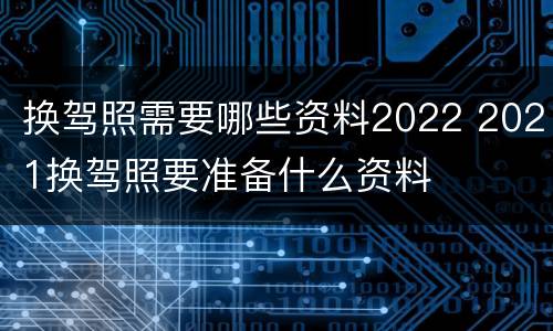 换驾照需要哪些资料2022 2021换驾照要准备什么资料