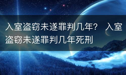 入室盗窃未遂罪判几年？ 入室盗窃未遂罪判几年死刑