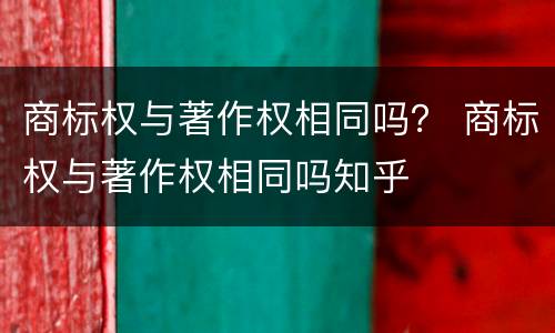商标权与著作权相同吗？ 商标权与著作权相同吗知乎