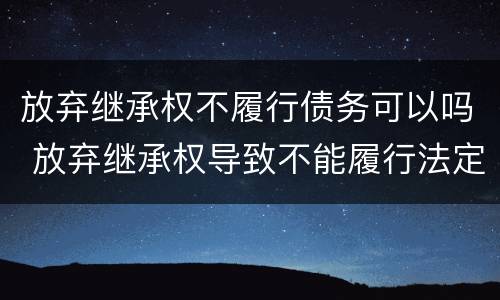 放弃继承权不履行债务可以吗 放弃继承权导致不能履行法定义务