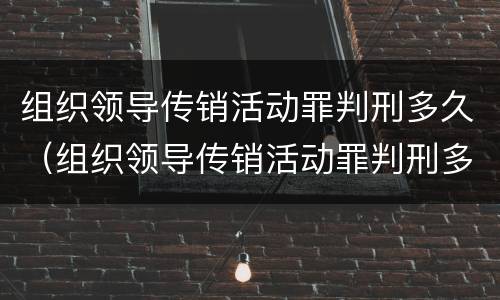 组织领导传销活动罪判刑多久（组织领导传销活动罪判刑多久结案）