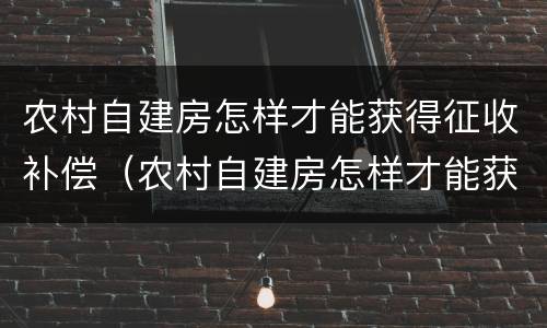 农村自建房怎样才能获得征收补偿（农村自建房怎样才能获得征收补偿金）
