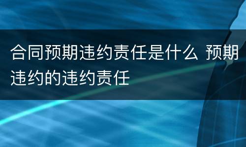 合同预期违约责任是什么 预期违约的违约责任