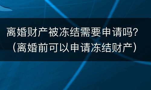 离婚财产被冻结需要申请吗？（离婚前可以申请冻结财产）