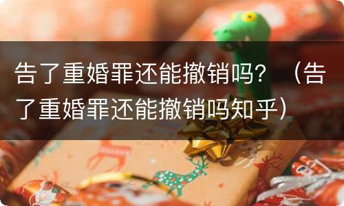 告了重婚罪还能撤销吗？（告了重婚罪还能撤销吗知乎）