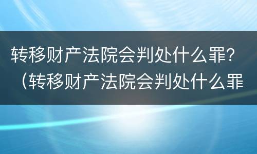 转移财产法院会判处什么罪？（转移财产法院会判处什么罪行）