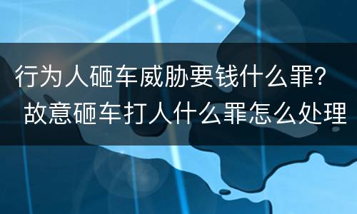 行为人砸车威胁要钱什么罪？ 故意砸车打人什么罪怎么处理