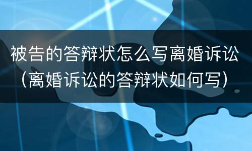 被告的答辩状怎么写离婚诉讼（离婚诉讼的答辩状如何写）