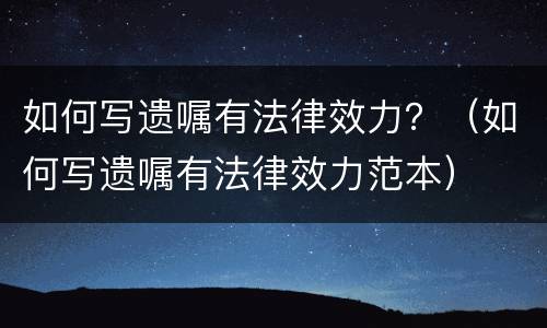 如何写遗嘱有法律效力？（如何写遗嘱有法律效力范本）