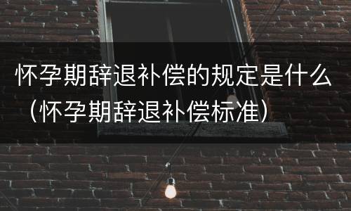 怀孕期辞退补偿的规定是什么（怀孕期辞退补偿标准）