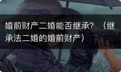 婚前财产二婚能否继承？（继承法二婚的婚前财产）