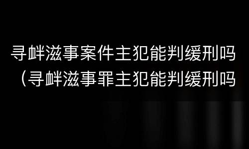 寻衅滋事案件主犯能判缓刑吗（寻衅滋事罪主犯能判缓刑吗）