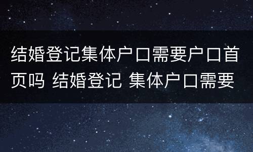 结婚登记集体户口需要户口首页吗 结婚登记 集体户口需要户主页吗