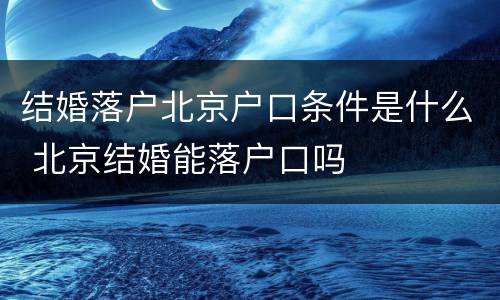 结婚落户北京户口条件是什么 北京结婚能落户口吗