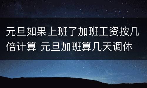 元旦如果上班了加班工资按几倍计算 元旦加班算几天调休
