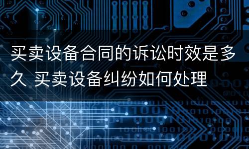 买卖设备合同的诉讼时效是多久 买卖设备纠纷如何处理