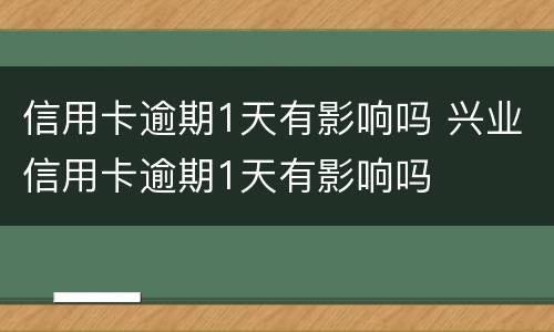 信用卡逾期1天有影响吗 兴业信用卡逾期1天有影响吗