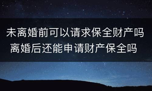 未离婚前可以请求保全财产吗 离婚后还能申请财产保全吗