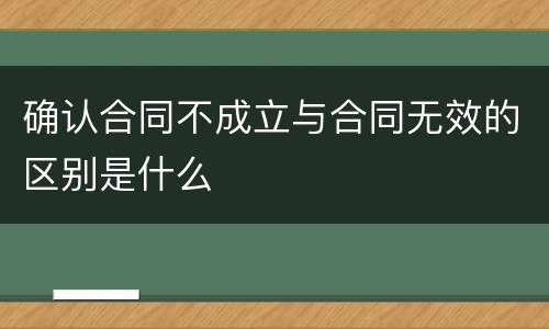 确认合同不成立与合同无效的区别是什么
