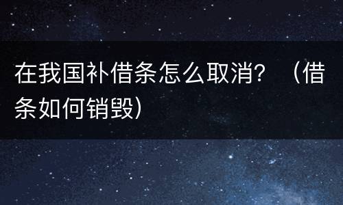 在我国补借条怎么取消？（借条如何销毁）