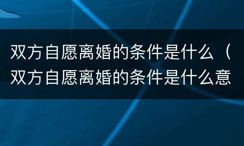 双方自愿离婚的条件是什么（双方自愿离婚的条件是什么意思）