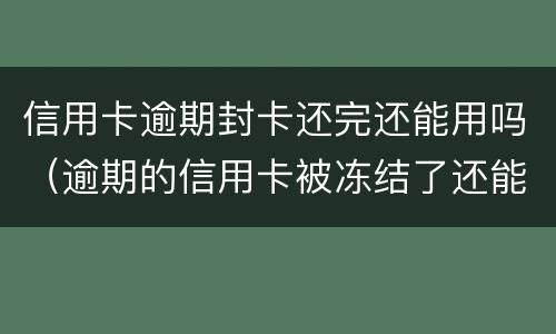 信用卡逾期封卡还完还能用吗（逾期的信用卡被冻结了还能用吗）