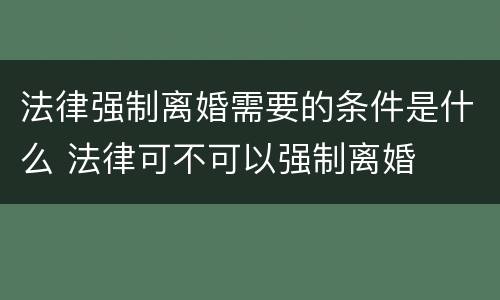 法律强制离婚需要的条件是什么 法律可不可以强制离婚