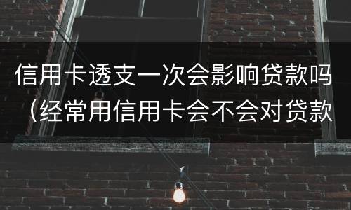 信用卡透支一次会影响贷款吗（经常用信用卡会不会对贷款有影响）
