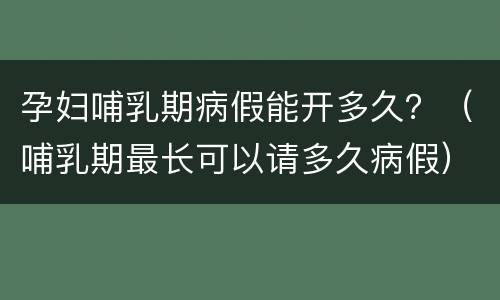 孕妇哺乳期病假能开多久？（哺乳期最长可以请多久病假）