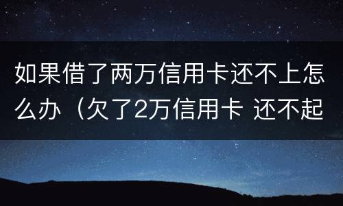 如果借了两万信用卡还不上怎么办（欠了2万信用卡 还不起怎么办）