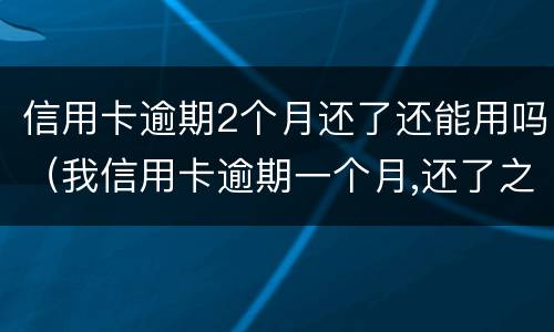 信用卡逾期2个月还了还能用吗（我信用卡逾期一个月,还了之后还能用吗）