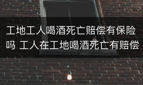 工地工人喝酒死亡赔偿有保险吗 工人在工地喝酒死亡有赔偿吗