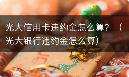 光大信用卡违约金怎么算？（光大银行违约金怎么算）