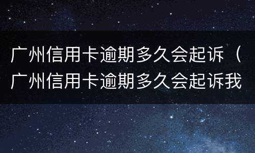 广州信用卡逾期多久会起诉（广州信用卡逾期多久会起诉我）