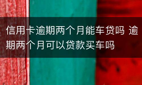 信用卡逾期两个月能车贷吗 逾期两个月可以贷款买车吗