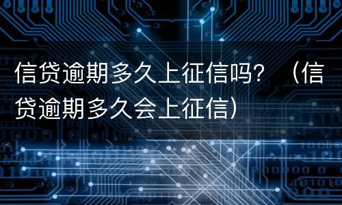 信贷逾期多久上征信吗？（信贷逾期多久会上征信）