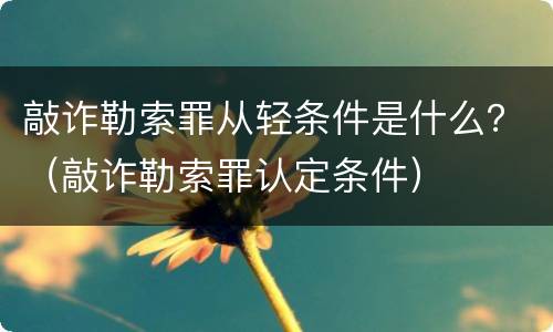 敲诈勒索罪从轻条件是什么？（敲诈勒索罪认定条件）