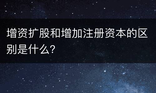 增资扩股和增加注册资本的区别是什么？