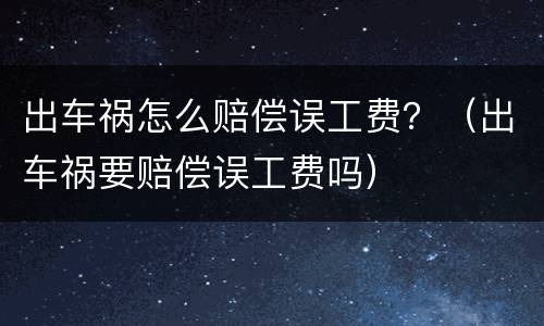 出车祸怎么赔偿误工费？（出车祸要赔偿误工费吗）