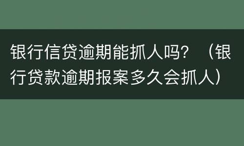银行信贷逾期能抓人吗？（银行贷款逾期报案多久会抓人）