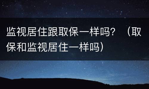 监视居住跟取保一样吗？（取保和监视居住一样吗）