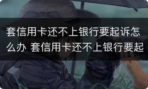 套信用卡还不上银行要起诉怎么办 套信用卡还不上银行要起诉怎么办呢