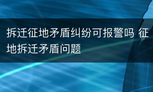 拆迁征地矛盾纠纷可报警吗 征地拆迁矛盾问题