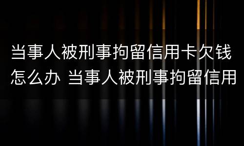 当事人被刑事拘留信用卡欠钱怎么办 当事人被刑事拘留信用卡欠钱怎么办