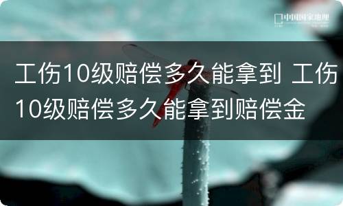 工伤10级赔偿多久能拿到 工伤10级赔偿多久能拿到赔偿金