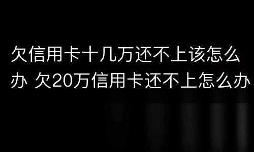 欠信用卡十几万还不上该怎么办 欠20万信用卡还不上怎么办