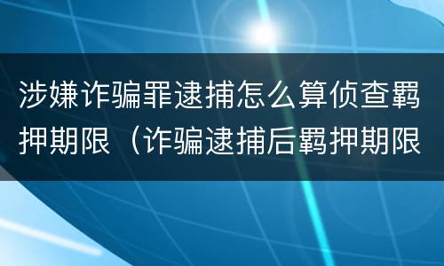 涉嫌诈骗罪逮捕怎么算侦查羁押期限（诈骗逮捕后羁押期限）