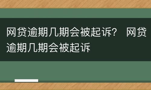 网贷逾期几期会被起诉？ 网贷逾期几期会被起诉