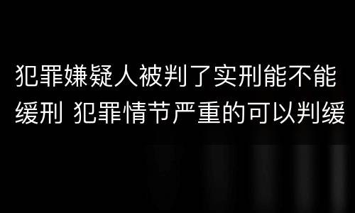 犯罪嫌疑人被判了实刑能不能缓刑 犯罪情节严重的可以判缓刑吗